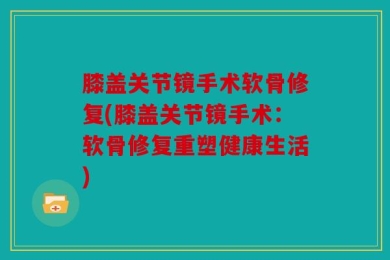 膝盖关节镜手术软骨修复(膝盖关节镜手术：软骨修复重塑健康生活)
