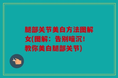腿部关节美白方法图解女(图解：告别暗沉！教你美白腿部关节)