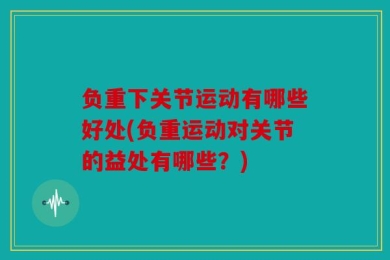 负重下关节运动有哪些好处(负重运动对关节的益处有哪些？)