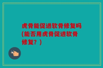 虎骨能促进软骨修复吗(能否用虎骨促进软骨修复？)