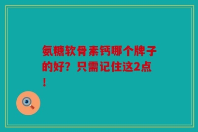 氨糖软骨素钙哪个牌子的好？只需记住这2点！