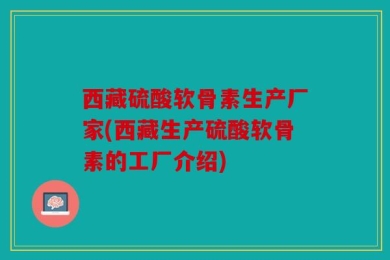 西藏硫酸软骨素生产厂家(西藏生产硫酸软骨素的工厂介绍)