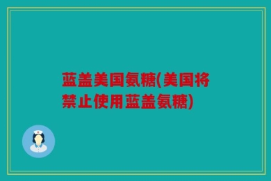 蓝盖美国氨糖(美国将禁止使用蓝盖氨糖)