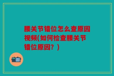 腰关节错位怎么查原因视频(如何检查腰关节错位原因？)