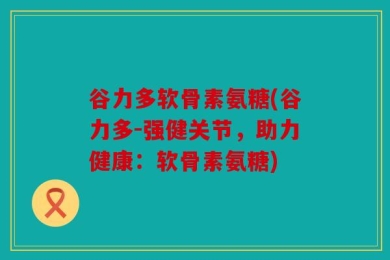 谷力多软骨素氨糖(谷力多-强健关节，助力健康：软骨素氨糖)