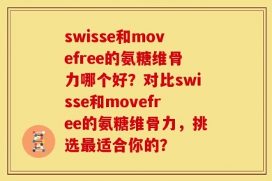 swisse和movefree的氨糖维骨力哪个好？对比swisse和movefree的氨糖维骨力，挑选最适合你的？
