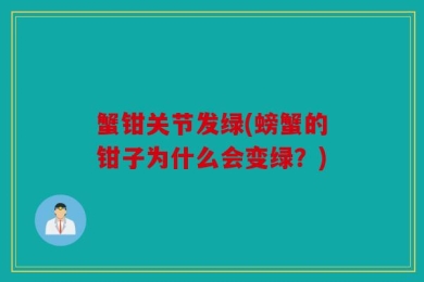 蟹钳关节发绿(螃蟹的钳子为什么会变绿？)
