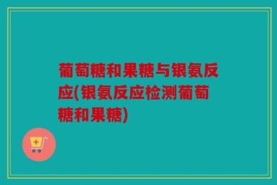 葡萄糖和果糖与银氨反应(银氨反应检测葡萄糖和果糖)