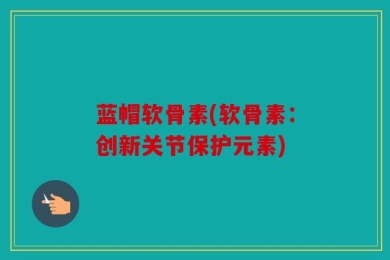 蓝帽软骨素(软骨素：创新关节保护元素)
