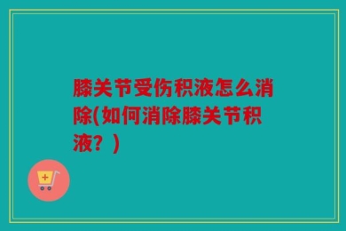 膝关节受伤积液怎么消除(如何消除膝关节积液？)