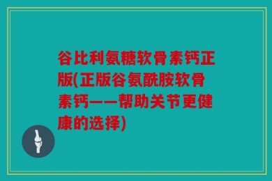 谷比利氨糖软骨素钙正版(正版谷氨酰胺软骨素钙——帮助关节更健康的选择)