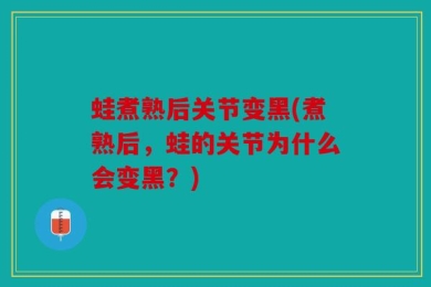 蛙煮熟后关节变黑(煮熟后，蛙的关节为什么会变黑？)