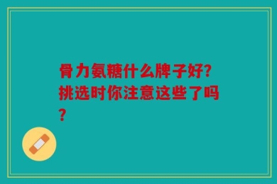 骨力氨糖什么牌子好？挑选时你注意这些了吗？
