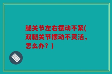 腿关节左右摆动不紧(双腿关节摆动不灵活，怎么办？)