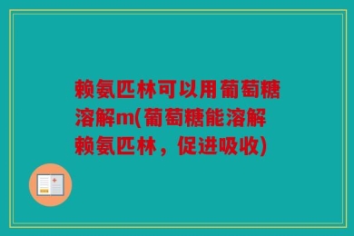 赖氨匹林可以用葡萄糖溶解m(葡萄糖能溶解赖氨匹林，促进吸收)