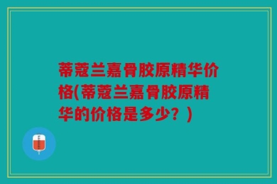 蒂蔻兰嘉骨胶原精华价格(蒂蔻兰嘉骨胶原精华的价格是多少？)