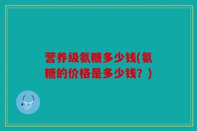 营养级氨糖多少钱(氨糖的价格是多少钱？)