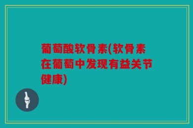 葡萄酸软骨素(软骨素在葡萄中发现有益关节健康)