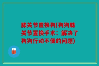 膝关节置换狗(狗狗膝关节置换手术：解决了狗狗行动不便的问题)
