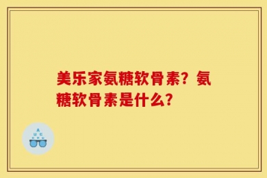 美乐家氨糖软骨素？氨糖软骨素是什么？
