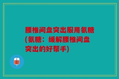 腰椎间盘突出服用氨糖(氨糖：缓解腰椎间盘突出的好帮手)