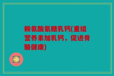 赖氨酸氨糖乳钙(重组营养素加乳钙，促进骨骼健康)