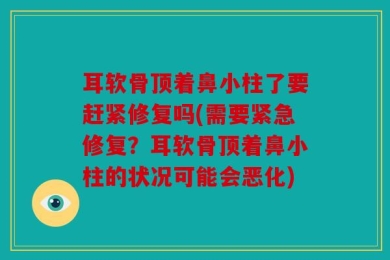 耳软骨顶着鼻小柱了要赶紧修复吗(需要紧急修复？耳软骨顶着鼻小柱的状况可能会恶化)