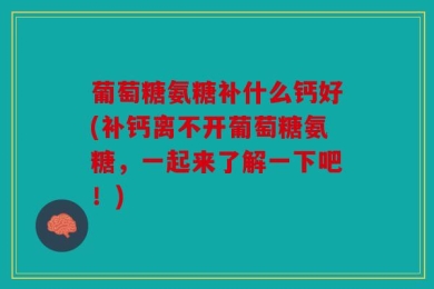 葡萄糖氨糖补什么钙好(补钙离不开葡萄糖氨糖，一起来了解一下吧！)