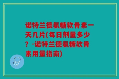 诺特兰德氨糖软骨素一天几片(每日剂量多少？-诺特兰德氨糖软骨素用量指南)