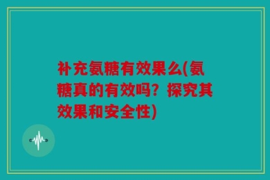 补充氨糖有效果么(氨糖真的有效吗？探究其效果和安全性)