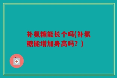 补氨糖能长个吗(补氨糖能增加身高吗？)