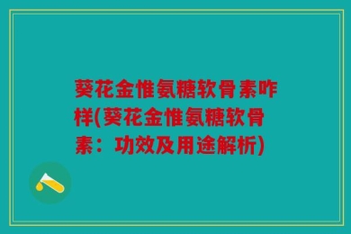 葵花金惟氨糖软骨素咋样(葵花金惟氨糖软骨素：功效及用途解析)