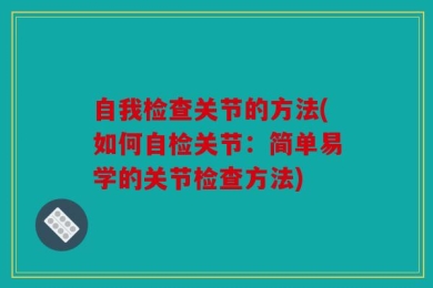 自我检查关节的方法(如何自检关节：简单易学的关节检查方法)