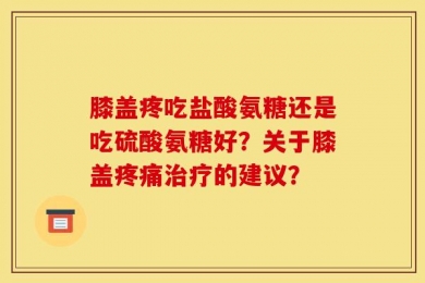 膝盖疼吃盐酸氨糖还是吃硫酸氨糖好？关于膝盖疼痛治疗的建议？