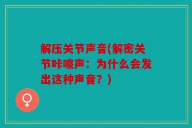 解压关节声音(解密关节咔嚓声：为什么会发出这种声音？)