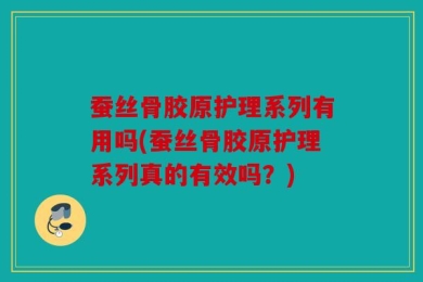 蚕丝骨胶原护理系列有用吗(蚕丝骨胶原护理系列真的有效吗？)