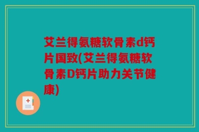 艾兰得氨糖软骨素d钙片国致(艾兰得氨糖软骨素D钙片助力关节健康)