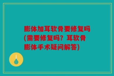 膨体加耳软骨要修复吗(需要修复吗？耳软骨膨体手术疑问解答)