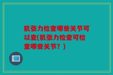 肌张力检查哪些关节可以查(肌张力检查可检查哪些关节？)