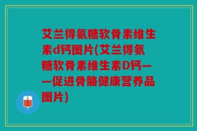 艾兰得氨糖软骨素维生素d钙图片(艾兰得氨糖软骨素维生素D钙——促进骨骼健康营养品图片)