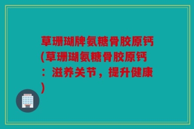 草珊瑚牌氨糖骨胶原钙(草珊瑚氨糖骨胶原钙：滋养关节，提升健康)