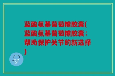 蓝酸氨基葡萄糖胶囊(蓝酸氨基葡萄糖胶囊：帮助保护关节的新选择)