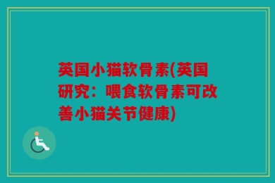 英国小猫软骨素(英国研究：喂食软骨素可改善小猫关节健康)