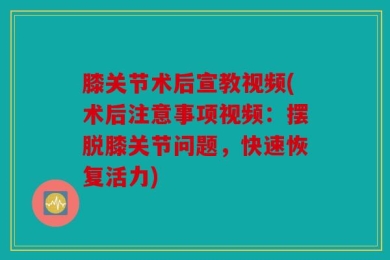 膝关节术后宣教视频(术后注意事项视频：摆脱膝关节问题，快速恢复活力)
