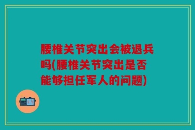 腰椎关节突出会被退兵吗(腰椎关节突出是否能够担任军人的问题)