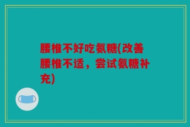 腰椎不好吃氨糖(改善腰椎不适，尝试氨糖补充)