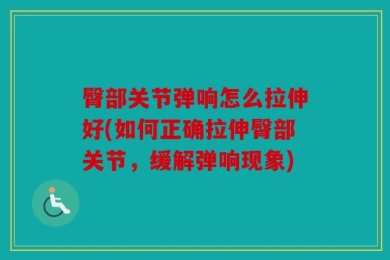 臀部关节弹响怎么拉伸好(如何正确拉伸臀部关节，缓解弹响现象)