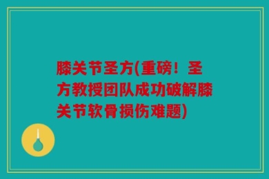 膝关节圣方(重磅！圣方教授团队成功破解膝关节软骨损伤难题)