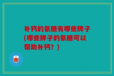 补钙的氨糖有哪些牌子(哪些牌子的氨糖可以帮助补钙？)