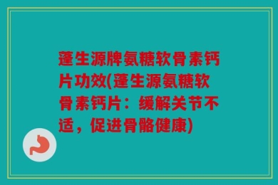 蓬生源牌氨糖软骨素钙片功效(蓬生源氨糖软骨素钙片：缓解关节不适，促进骨骼健康)
